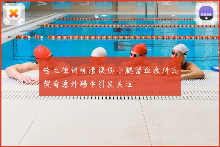哈兰德训练遭误伤小腿留血痕科瓦契奇意外踢中引发关注