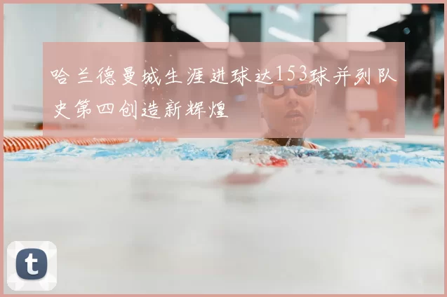 哈兰德曼城生涯进球达153球并列队史第四创造新辉煌