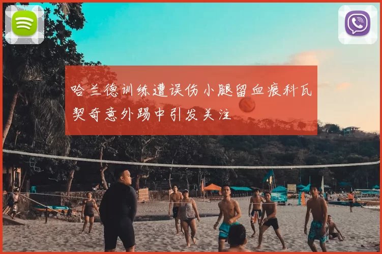 哈兰德训练遭误伤小腿留血痕科瓦契奇意外踢中引发关注