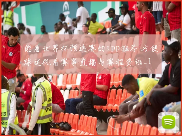 能看世界杯预选赛的app推荐 方便球迷观看赛事直播与赛程资讯_1