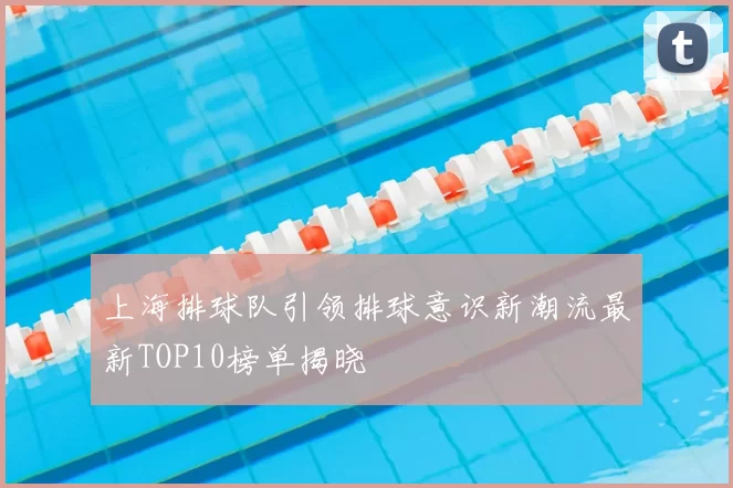 上海排球队引领排球意识新潮流最新TOP10榜单揭晓