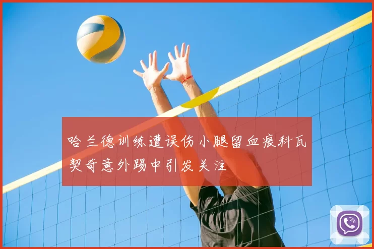 哈兰德训练遭误伤小腿留血痕科瓦契奇意外踢中引发关注