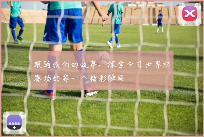 跟随我们的故事，探索今日世界杯赛场的每一个精彩瞬间