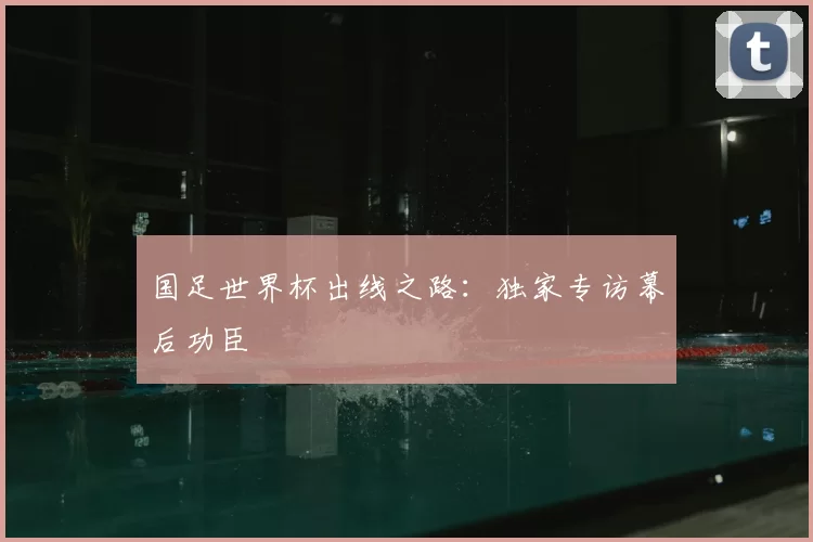 国足世界杯出线之路：独家专访幕后功臣