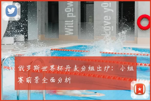 俄罗斯世界杯丹麦分组出炉：小组赛前景全面分析