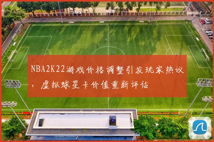 NBA2K22游戏价格调整引发玩家热议，虚拟球星卡价值重新评估