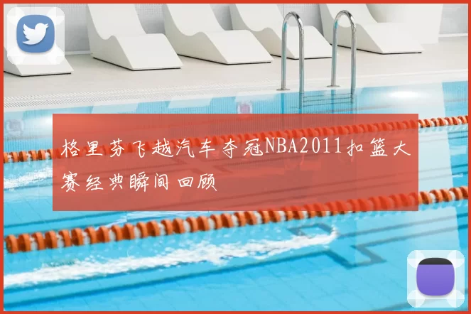 格里芬飞越汽车夺冠NBA2011扣篮大赛经典瞬间回顾
