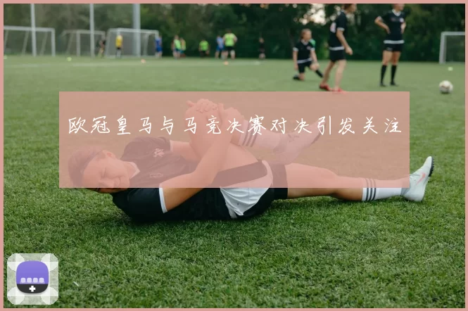 欧冠皇马与马竞决赛对决引发关注
