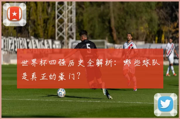 世界杯四强历史全解析：哪些球队是真正的豪门？