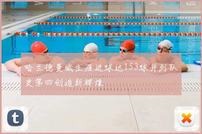 哈兰德曼城生涯进球达153球并列队史第四创造新辉煌