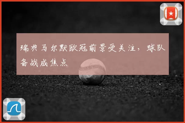 瑞典马尔默欧冠前景受关注,球队备战成焦点