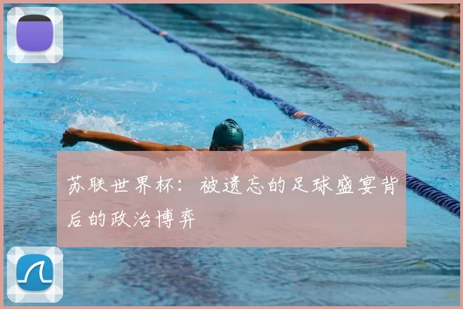 苏联世界杯：被遗忘的足球盛宴背后的政治博弈