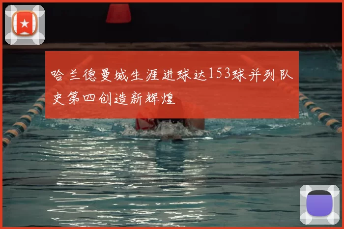 哈兰德曼城生涯进球达153球并列队史第四创造新辉煌