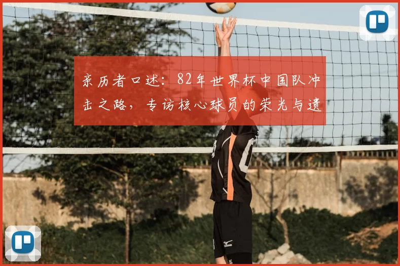 亲历者口述：82年世界杯中国队冲击之路，专访核心球员的荣光与遗憾