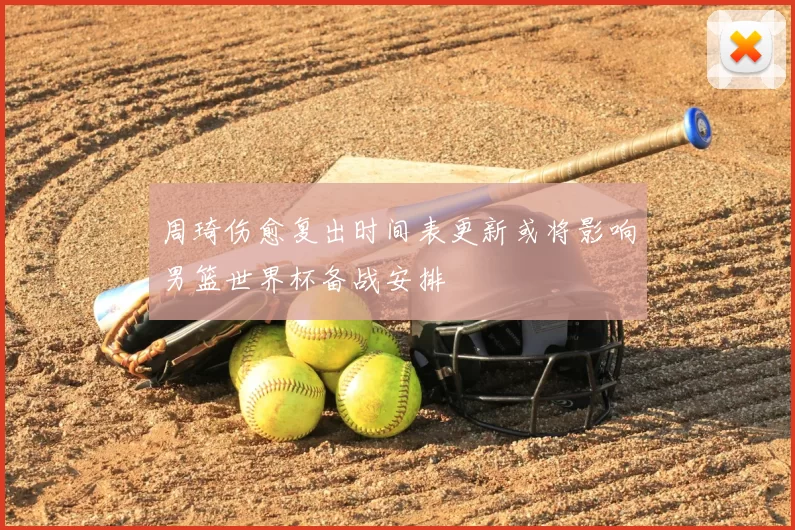周琦伤愈复出时间表更新或将影响男篮世界杯备战安排