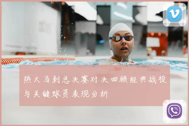 热火马刺总决赛对决回顾经典战役与关键球员表现分析