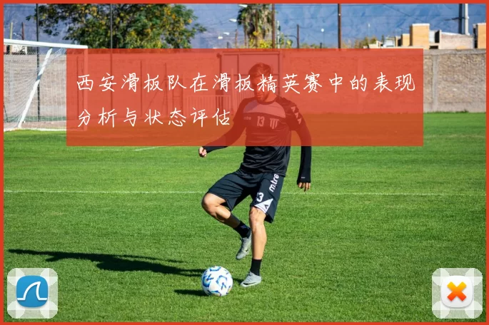 西安滑板队在滑板精英赛中的表现分析与状态评估