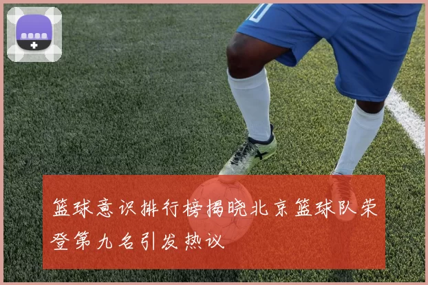 篮球意识排行榜揭晓北京篮球队荣登第九名引发热议