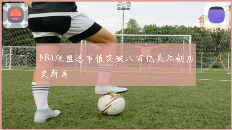 NBA联盟总市值突破八百亿美元创历史新高