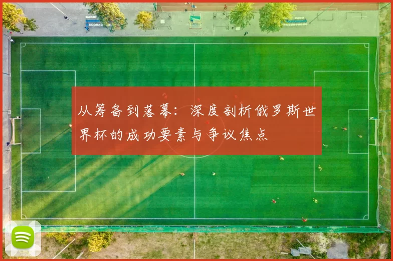 从筹备到落幕:深度剖析俄罗斯世界杯的成功要素与争议焦点