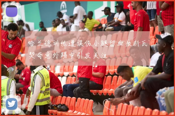 哈兰德训练遭误伤小腿留血痕科瓦契奇意外踢中引发关注