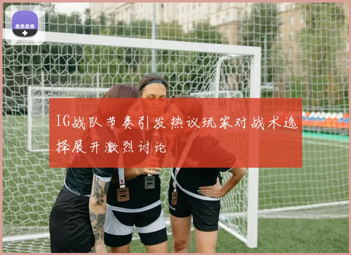 IG战队节奏引发热议玩家对战术选择展开激烈讨论