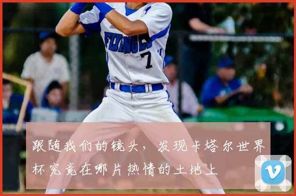 跟随我们的镜头，发现卡塔尔世界杯究竟在哪片热情的土地上