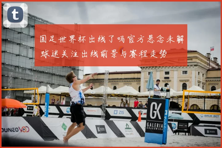 国足世界杯出线了吗官方悬念未解 球迷关注出线前景与赛程走势