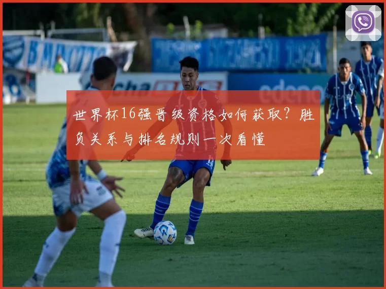 世界杯16强晋级资格如何获取？胜负关系与排名规则一次看懂