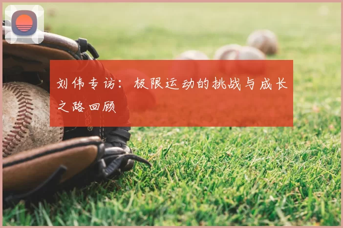 刘伟专访:极限运动的挑战与成长之路回顾