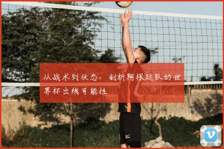 从战术到状态,剖析阿根廷队的世界杯出线可能性