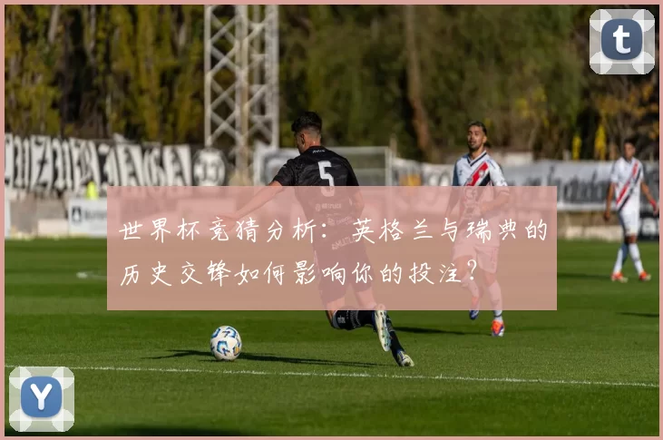 世界杯竞猜分析：英格兰与瑞典的历史交锋如何影响你的投注？