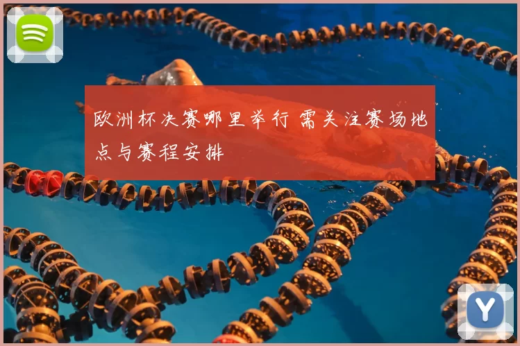 欧洲杯决赛哪里举行 需关注赛场地点与赛程安排