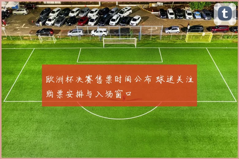 欧洲杯决赛售票时间公布 球迷关注购票安排与入场窗口