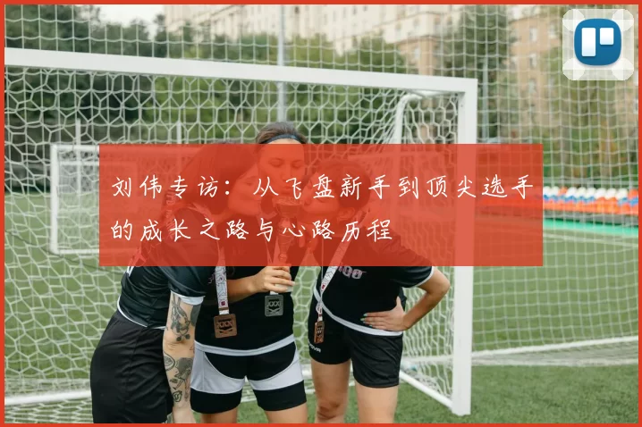 刘伟专访:从飞盘新手到顶尖选手的成长之路与心路历程