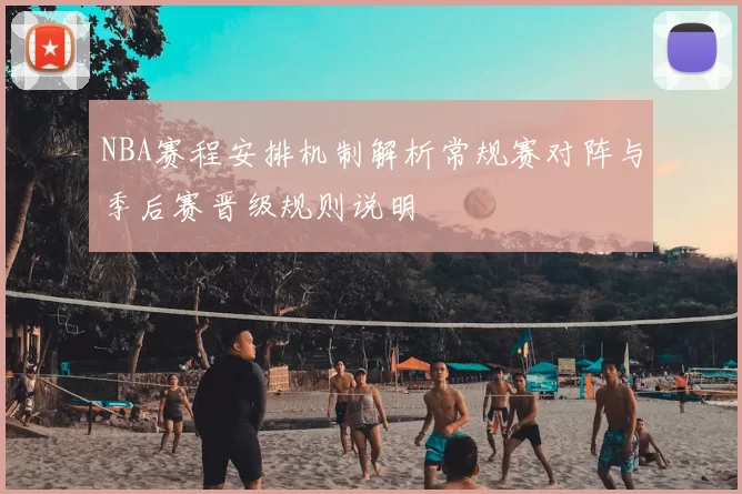 NBA赛程安排机制解析常规赛对阵与季后赛晋级规则说明