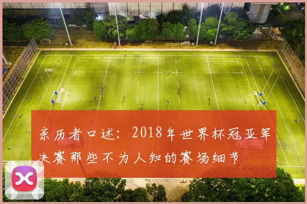 亲历者口述：2018年世界杯冠亚军决赛那些不为人知的赛场细节