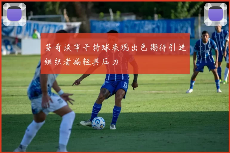 芬奇谈华子持球表现出色期待引进组织者减轻其压力