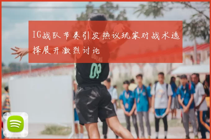 IG战队节奏引发热议玩家对战术选择展开激烈讨论