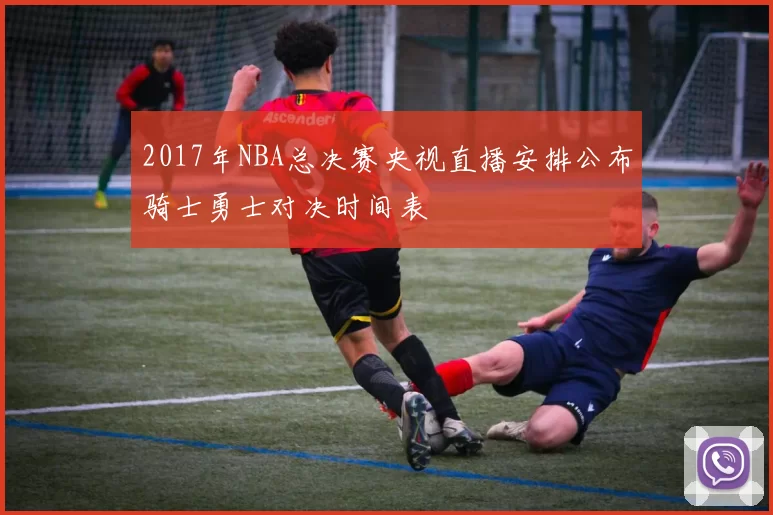 2017年NBA总决赛央视直播安排公布骑士勇士对决时间表