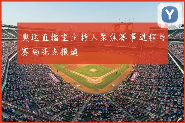 奥运直播室主持人聚焦赛事进程与赛场亮点报道