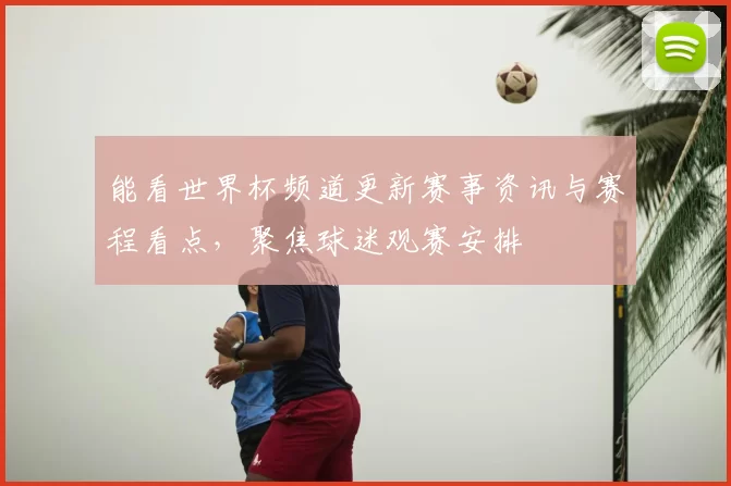 能看世界杯频道更新赛事资讯与赛程看点，聚焦球迷观赛安排