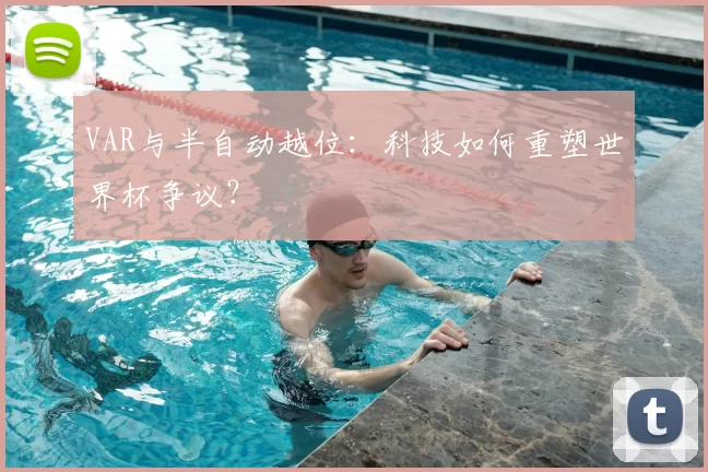 VAR与半自动越位:科技如何重塑世界杯争议?