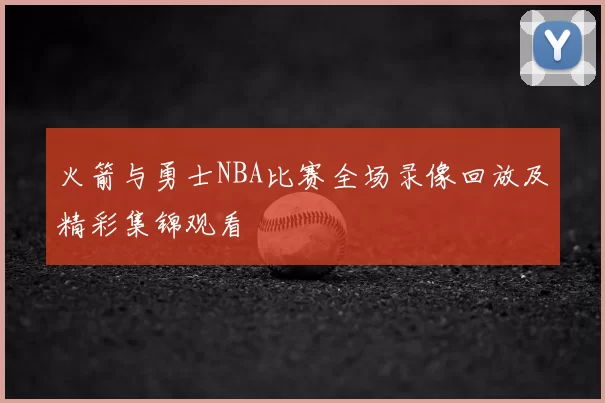 火箭与勇士NBA比赛全场录像回放及精彩集锦观看
