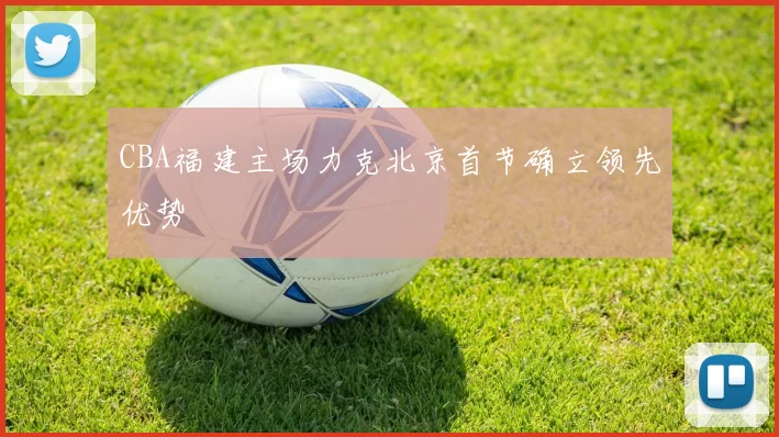 CBA福建主场力克北京首节确立领先优势