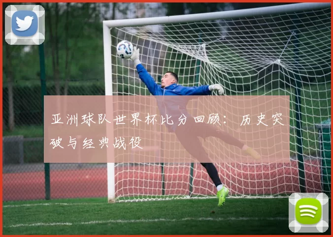 亚洲球队世界杯比分回顾：历史突破与经典战役