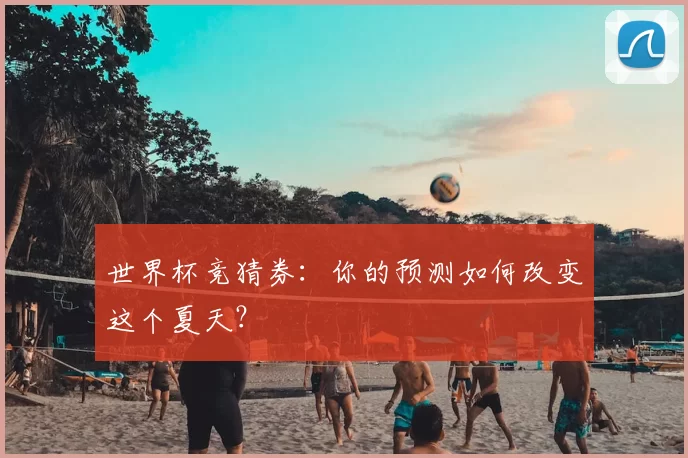 世界杯竞猜券：你的预测如何改变这个夏天？