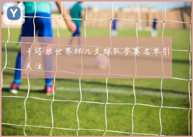 卡塔尔世界杯几支球队参赛名单引关注