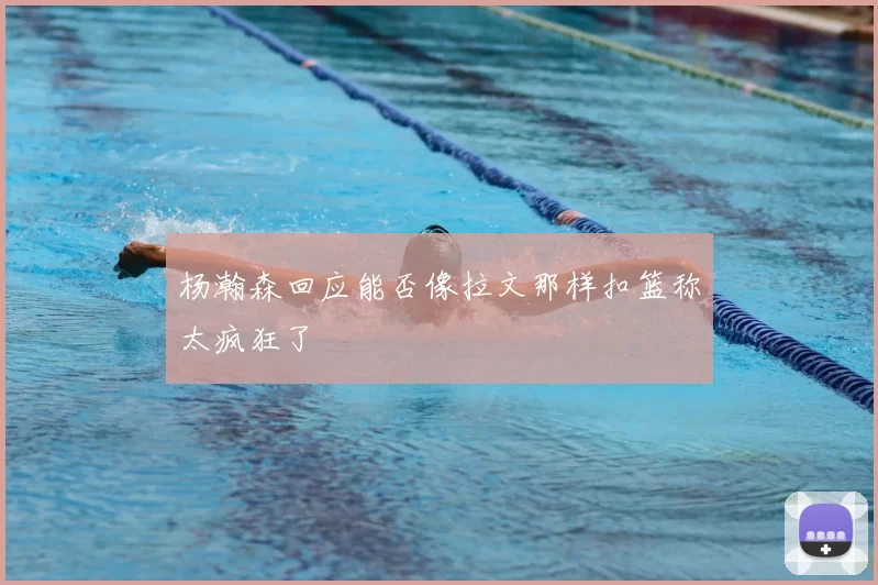 杨瀚森回应能否像拉文那样扣篮称太疯狂了