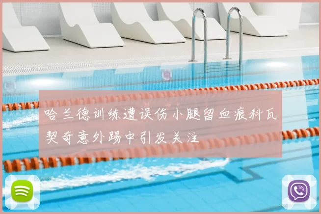 哈兰德训练遭误伤小腿留血痕科瓦契奇意外踢中引发关注